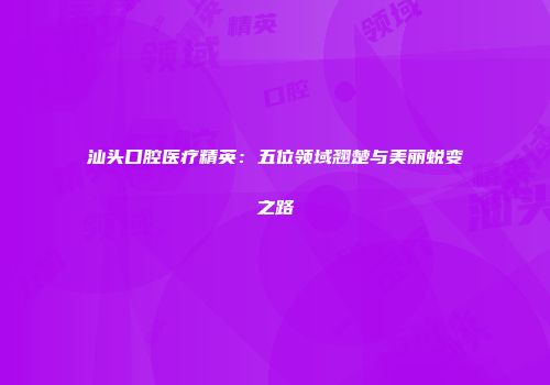汕头口腔医疗精英：五位领域翘楚与美丽蜕变之路