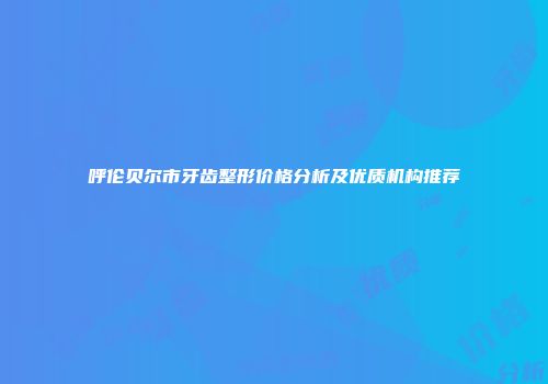 呼伦贝尔市牙齿整形价格分析及优质机构推荐