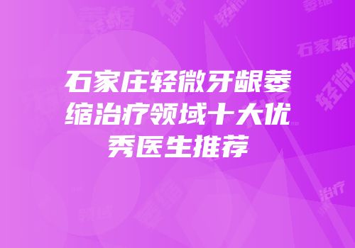 石家庄轻微牙龈萎缩治疗领域十大优秀医生推荐