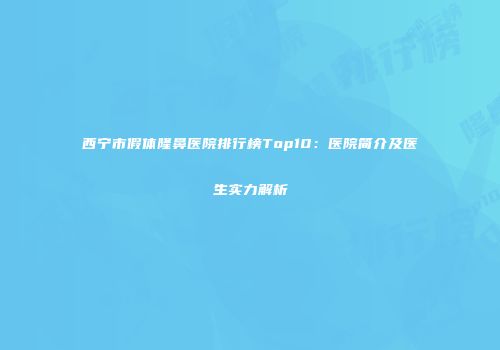 西宁市假体隆鼻医院排行榜Top10：医院简介及医生实力解析