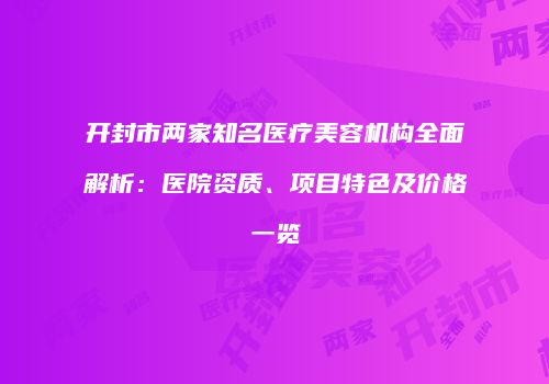 开封市两家知名医疗美容机构全面解析：医院资质、项目特色及价格一览