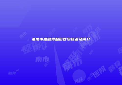 淮南市磨颧骨整形医院排名及简介