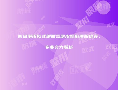 防城港市欧式眼睛双眼皮整形医院推荐：专业实力解析
