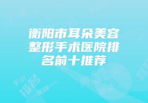 衡阳市耳朵美容整形手术医院排名前十推荐