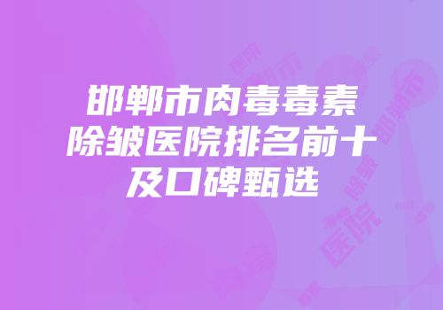 邯郸市肉毒毒素除皱医院排名前十及口碑甄选