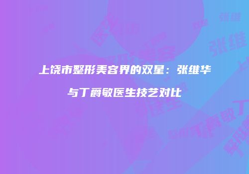 上饶市整形美容界的双星：张维华与丁爵敏医生技艺对比