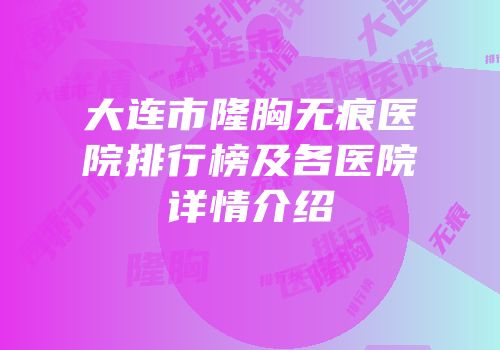 大连市隆胸无痕医院排行榜及各医院详情介绍