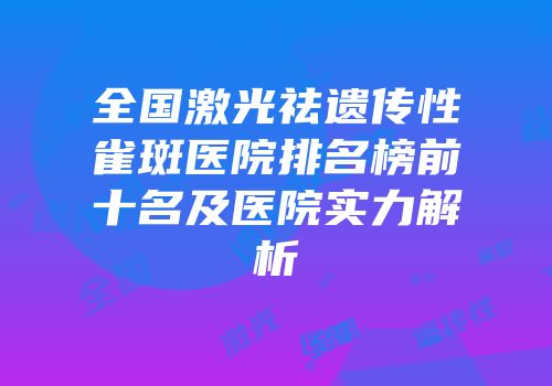 全国激光祛遗传性雀斑医院排名榜前十名及医院实力解析