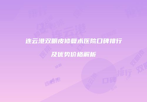 连云港双眼皮修复术医院口碑排行及优势价格解析