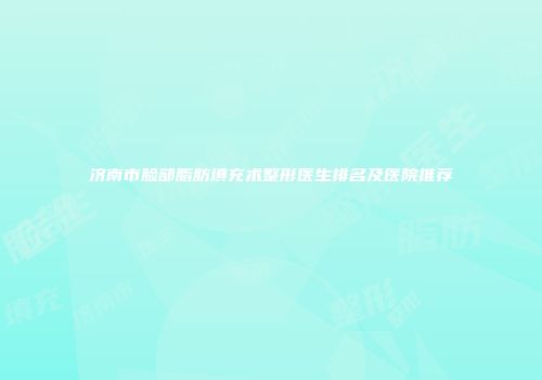 济南市脸部脂肪填充术整形医生排名及医院推荐