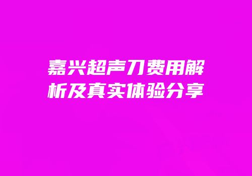 嘉兴超声刀费用解析及真实体验分享