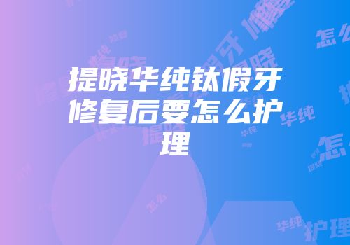 提晓华纯钛假牙修复后要怎么护理