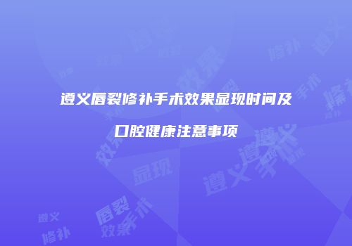 遵义唇裂修补手术效果显现时间及口腔健康注意事项