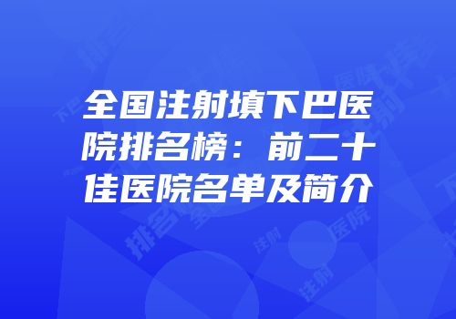 全国注射填下巴医院排名榜：前二十佳医院名单及简介