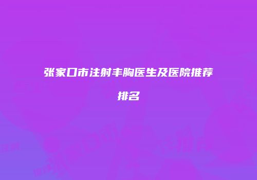 张家口市注射丰胸医生及医院推荐排名