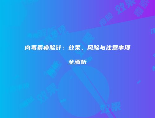 肉毒素瘦脸针：效果、风险与注意事项全解析