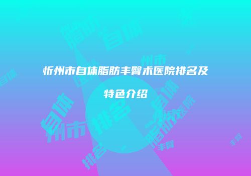 忻州市自体脂肪丰臀术医院排名及特色介绍