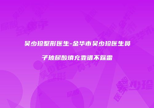 吴少珍整形医生-金华市吴少珍医生鼻子玻尿酸填充靠谱不踩雷