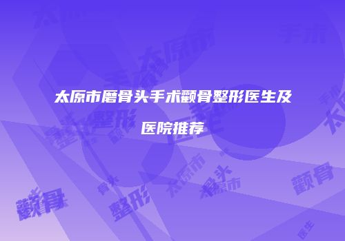 太原市磨骨头手术颧骨整形医生及医院推荐
