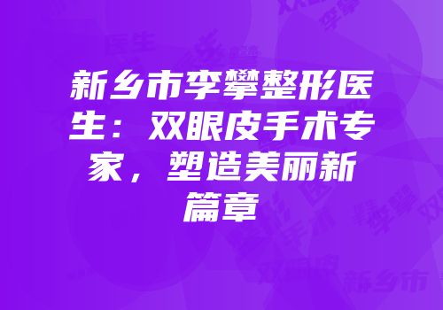 新乡市李攀整形医生：双眼皮手术专家，塑造美丽新篇章