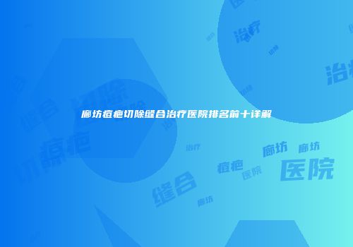 廊坊痘疤切除缝合治疗医院排名前十详解