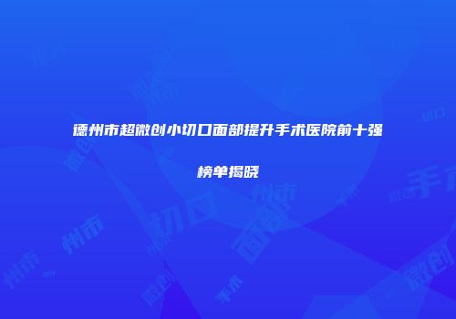 德州市超微创小切口面部提升手术医院前十强榜单揭晓