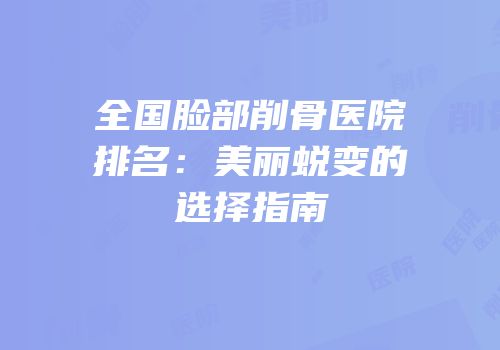 全国脸部削骨医院排名：美丽蜕变的选择指南
