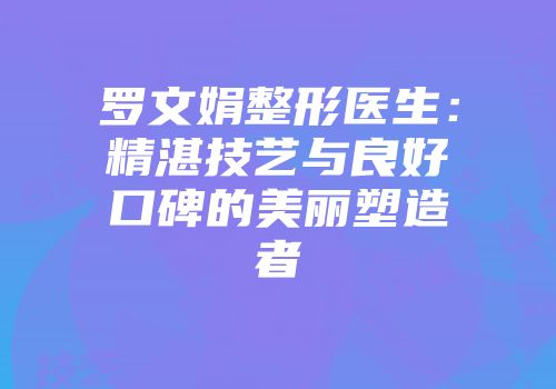 罗文娟整形医生：精湛技艺与良好口碑的美丽塑造者