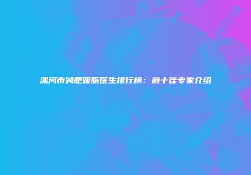 漯河市减肥吸脂医生排行榜：前十佳专家介绍