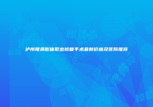泸州隆鼻膨体取出修复手术最新价格及医院推荐
