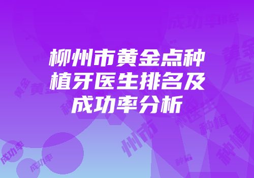 柳州市黄金点种植牙医生排名及成功率分析