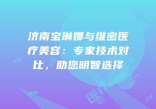 济南宝琳娜与维密医疗美容：专家技术对比，助您明智选择