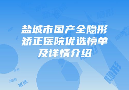 盐城市国产全隐形矫正医院优选榜单及详情介绍
