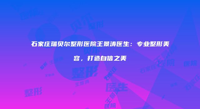 石家庄瑞贝尔整形医院王景涛医生：专业整形美容，打造自信之美