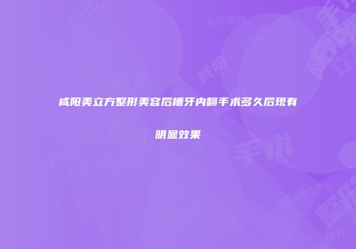 咸阳美立方整形美容后槽牙内翻手术多久后现有明显效果