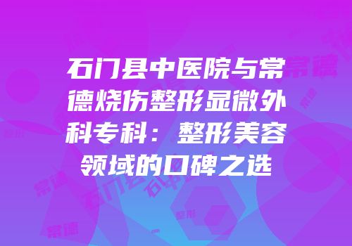 石门县中医院与常德烧伤整形显微外科专科：整形美容领域的口碑之选