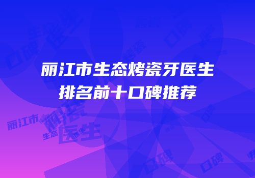 丽江市生态烤瓷牙医生排名前十口碑推荐