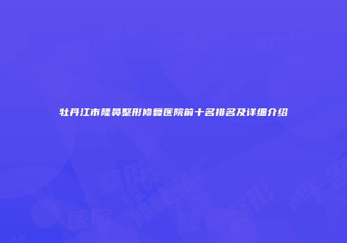 牡丹江市隆鼻整形修复医院前十名排名及详细介绍