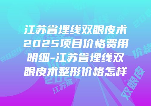 江苏省埋线双眼皮术2025项目价格费用明细-江苏省埋线双眼皮术整形价格怎样