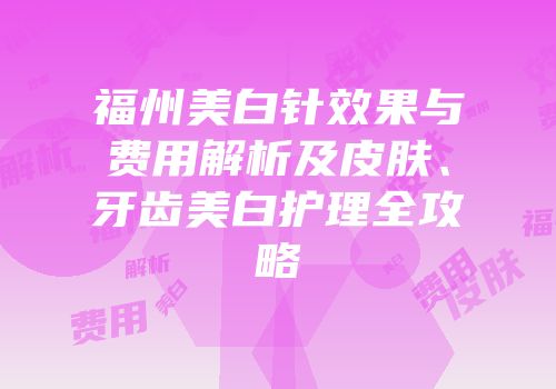福州美白针效果与费用解析及皮肤、牙齿美白护理全攻略