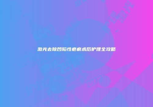 激光去除凹陷性疤痕术后护理全攻略