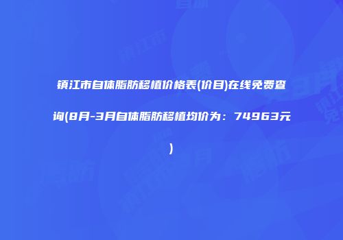 镇江市自体脂肪移植价格表(价目)在线免费查询(8月-3月自体脂肪移植均价为：74963元)