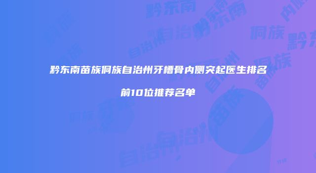 黔东南苗族侗族自治州牙槽骨内侧突起医生排名前10位推荐名单