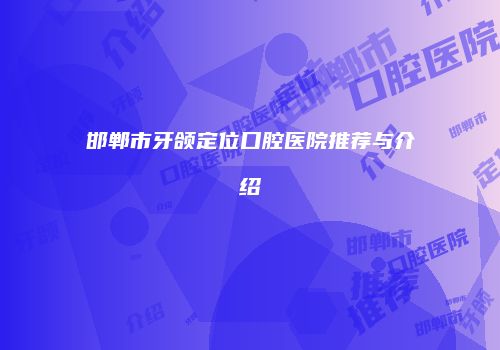 邯郸市牙颌定位口腔医院推荐与介绍