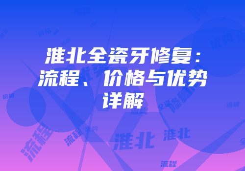 淮北全瓷牙修复：流程、价格与优势详解