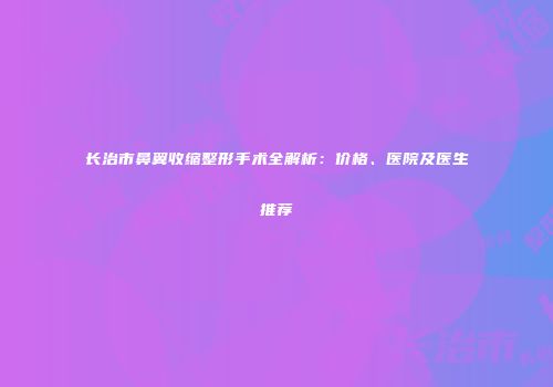 长治市鼻翼收缩整形手术全解析：价格、医院及医生推荐