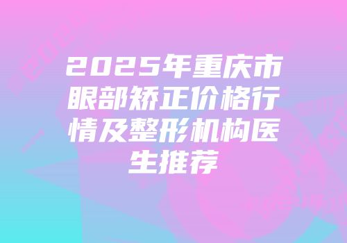 2025年重庆市眼部矫正价格行情及整形机构医生推荐