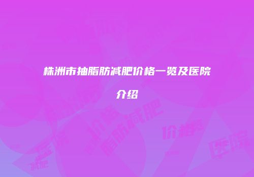 株洲市抽脂肪减肥价格一览及医院介绍