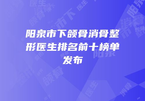 阳泉市下颌骨消骨整形医生排名前十榜单发布