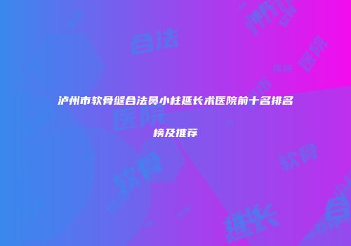 泸州市软骨缝合法鼻小柱延长术医院前十名排名榜及推荐